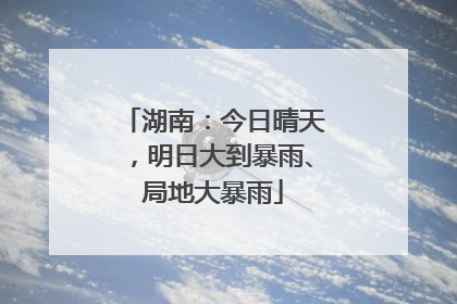湖南：今日晴天，明日大到暴雨、局地大暴雨