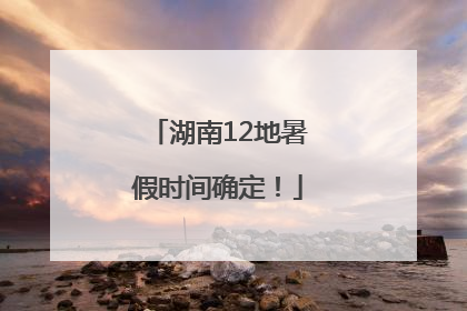 湖南12地暑假时间确定！