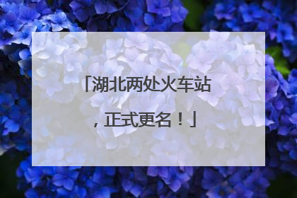 湖北两处火车站，正式更名！