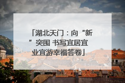 湖北天门：向“新”突围 书写宜居宜业宜游幸福答卷