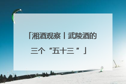 湘酒观察丨武陵酒的三个“五十三 ”