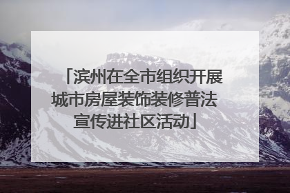 滨州在全市组织开展城市房屋装饰装修普法宣传进社区活动