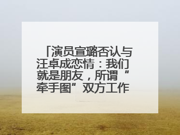 演员宣璐否认与汪卓成恋情：我们就是朋友，所谓“牵手图”双方工作人员均在场