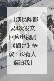 演员陈都灵4次发文回应电视剧《翘楚》争议：没有人逼迫我