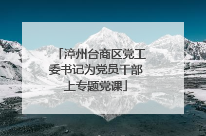 漳州台商区党工委书记为党员干部上专题党课