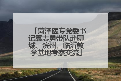 菏泽医专党委书记袁志勇带队赴聊城、滨州、临沂教学基地考察交流