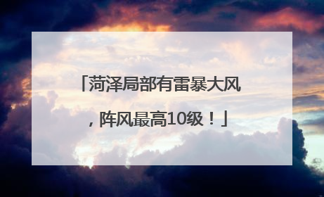 菏泽局部有雷暴大风，阵风最高10级！