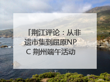 荆江评论：从非遗市集到屈原NPC 荆州端午活动让千年楚文化“破圈”生长