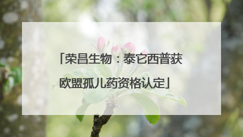 荣昌生物：泰它西普获欧盟孤儿药资格认定