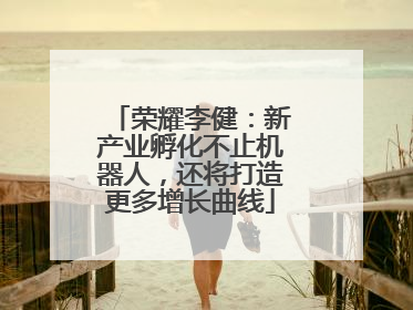 荣耀李健：新产业孵化不止机器人，还将打造更多增长曲线