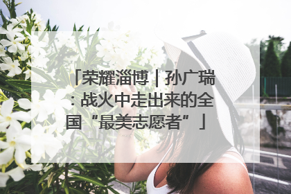 荣耀淄博｜孙广瑞：战火中走出来的全国“最美志愿者”