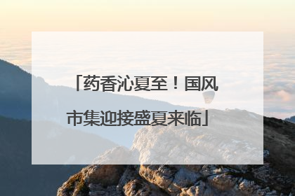 药香沁夏至！国风市集迎接盛夏来临