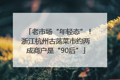 老市场“年轻态”！浙江杭州古荡菜市约两成商户是“90后”