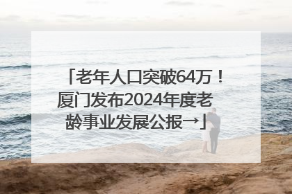 老年人口突破64万！厦门发布2024年度老龄事业发展公报→