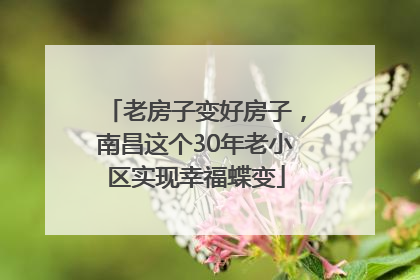 老房子变好房子，南昌这个30年老小区实现幸福蝶变