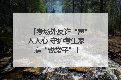 考场外反诈“声”入人心 守护考生家庭“钱袋子”