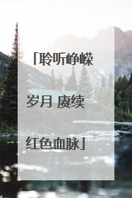 聆听峥嵘岁月 赓续红色血脉