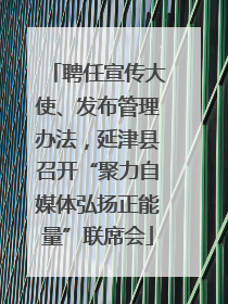 聘任宣传大使、发布管理办法，延津县召开“聚力自媒体弘扬正能量”联席会