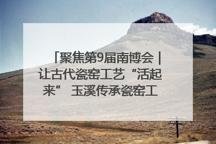 聚焦第9届南博会｜让古代瓷窑工艺“活起来” 玉溪传承瓷窑工艺将出展南博会