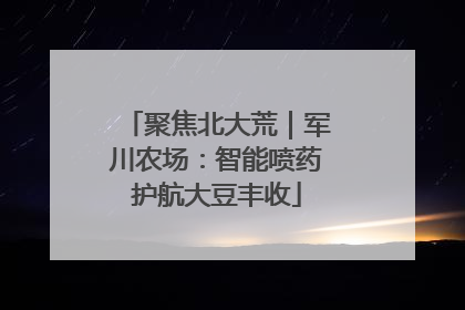 聚焦北大荒｜军川农场：智能喷药护航大豆丰收