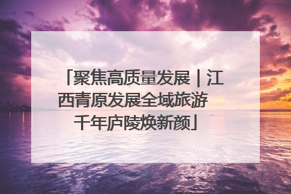 聚焦高质量发展｜江西青原发展全域旅游 千年庐陵焕新颜
