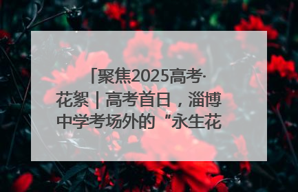 聚焦2025高考·花絮｜高考首日，淄博中学考场外的“永生花”传递温暖与祝福