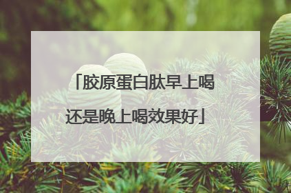 胶原蛋白肽早上喝还是晚上喝效果好