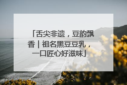 舌尖非遗，豆韵飘香｜祖名黑豆豆乳，一口匠心好滋味