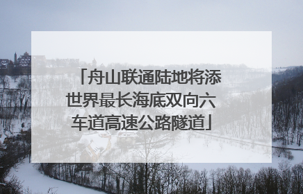 舟山联通陆地将添世界最长海底双向六车道高速公路隧道