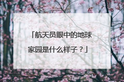 航天员眼中的地球家园是什么样子？