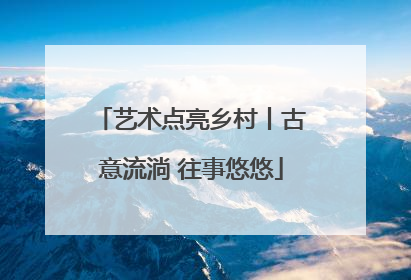 艺术点亮乡村丨古意流淌 往事悠悠