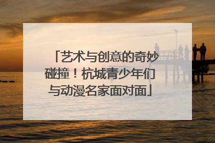 艺术与创意的奇妙碰撞！杭城青少年们与动漫名家面对面