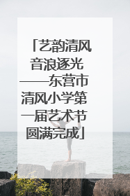 艺韵清风 音浪逐光——东营市清风小学第一届艺术节圆满完成