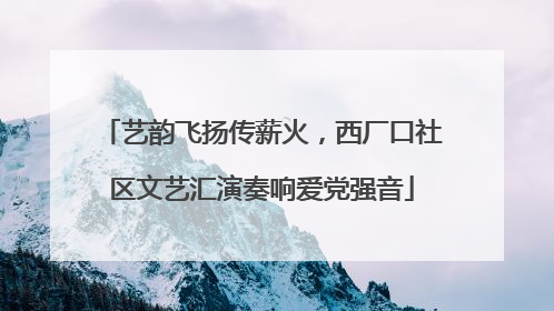 艺韵飞扬传薪火，西厂口社区文艺汇演奏响爱党强音