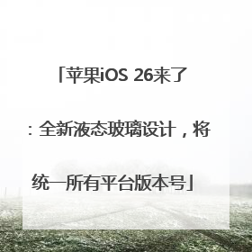 苹果iOS 26来了：全新液态玻璃设计，将统一所有平台版本号