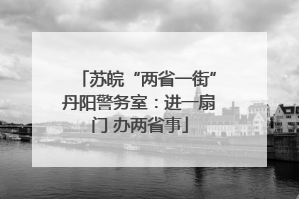 苏皖“两省一街”丹阳警务室：进一扇门 办两省事