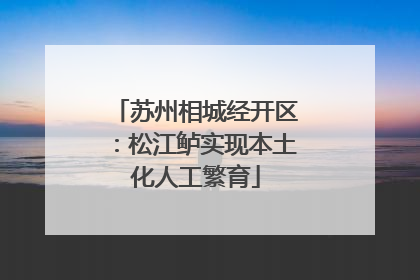 苏州相城经开区：松江鲈实现本土化人工繁育