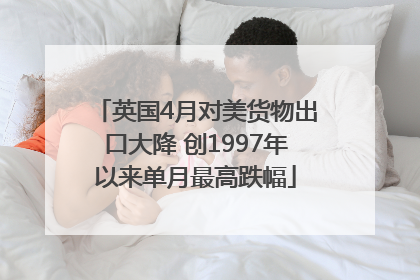 英国4月对美货物出口大降 创1997年以来单月最高跌幅