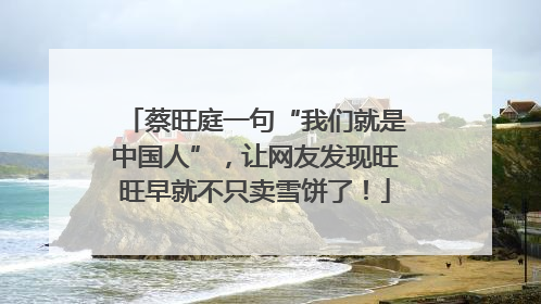 蔡旺庭一句“我们就是中国人”，让网友发现旺旺早就不只卖雪饼了！