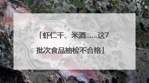虾仁干、米酒……这7批次食品抽检不合格