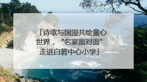 诗歌与国漫共绘童心世界，“名家面对面”走进白箬中心小学