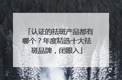 认证的祛斑产品都有哪个？年度精选十大祛斑品牌，闭眼入