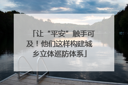 让“平安”触手可及！他们这样构建城乡立体巡防体系