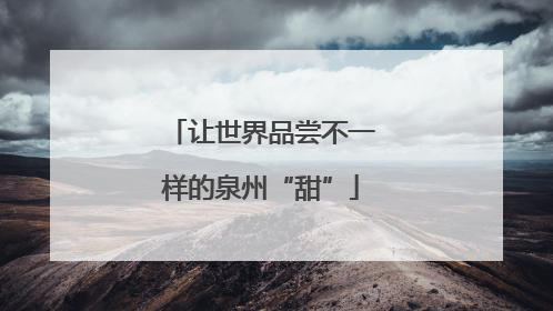 让世界品尝不一样的泉州“甜”