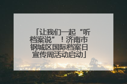 让我们一起“听档案说”！济南市钢城区国际档案日宣传周活动启动
