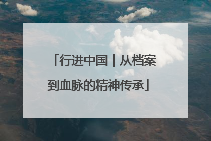 行进中国｜从档案到血脉的精神传承