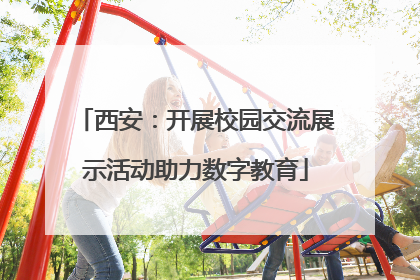 西安：开展校园交流展示活动助力数字教育