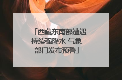 西藏东南部遭遇持续强降水 气象部门发布预警