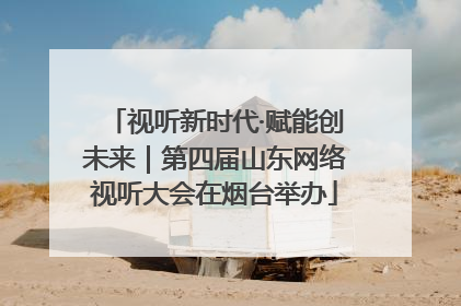 视听新时代·赋能创未来｜第四届山东网络视听大会在烟台举办