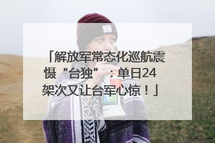 解放军常态化巡航震慑“台独”：单日24架次又让台军心惊！